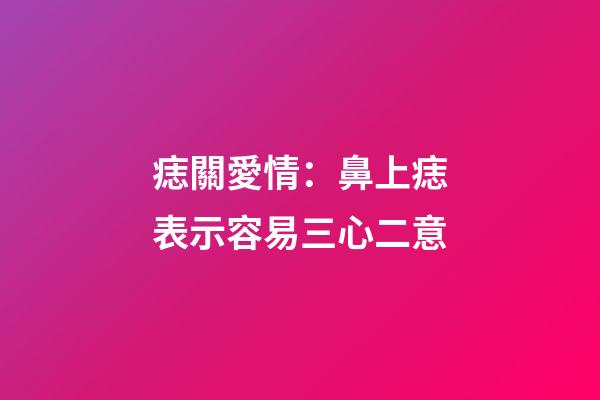 痣關愛情：鼻上痣表示容易三心二意