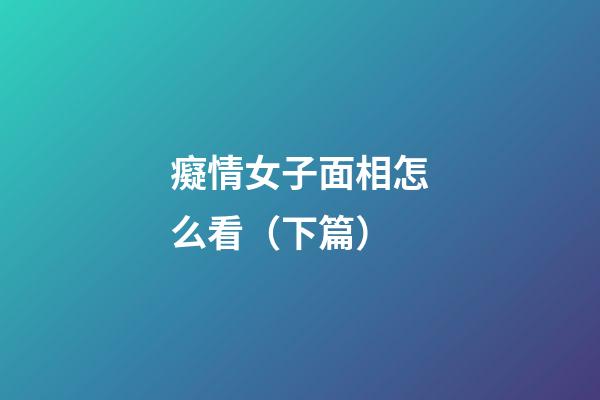 癡情女子面相怎么看（下篇）