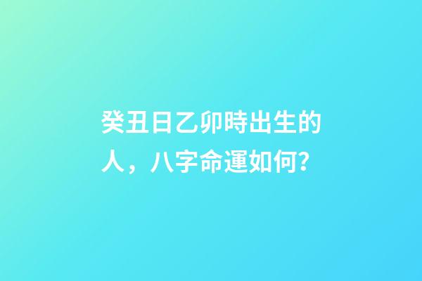 癸丑日乙卯時出生的人，八字命運如何？
