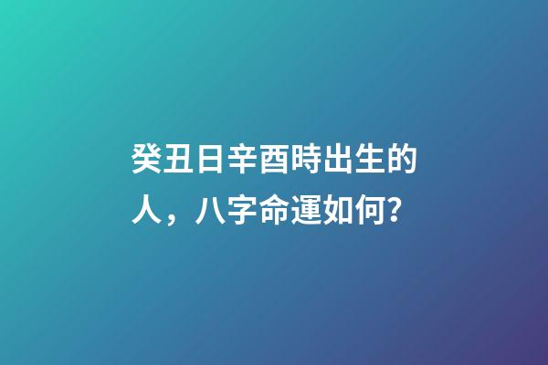 癸丑日辛酉時出生的人，八字命運如何？