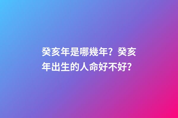 癸亥年是哪幾年？癸亥年出生的人命好不好？