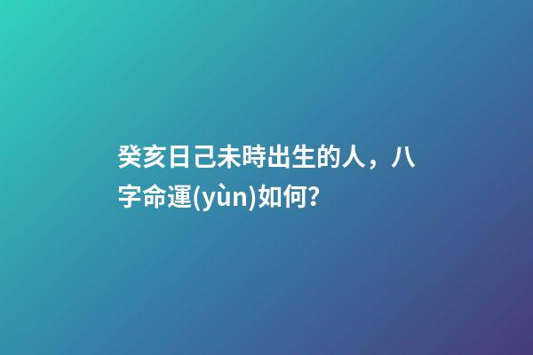 癸亥日己未時出生的人，八字命運(yùn)如何？