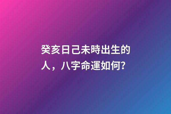 癸亥日己未時出生的人，八字命運如何？
