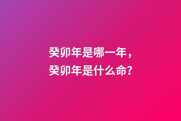 癸卯年是哪一年，癸卯年是什么命？