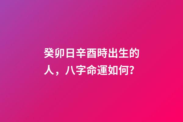 癸卯日辛酉時出生的人，八字命運如何？