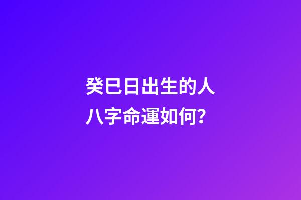 癸巳日出生的人八字命運如何？