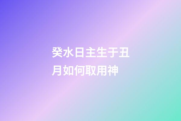 癸水日主生于丑月如何取用神?