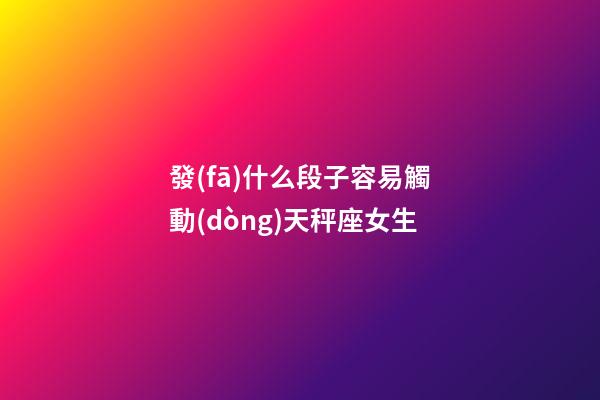 發(fā)什么段子容易觸動(dòng)天秤座女生-第1張-星座運(yùn)勢(shì)-玄機(jī)派
