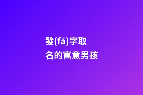 發(fā)字取名的寓意男孩(發(fā)字取名的寓意男孩名字)-第1張-男孩起名-玄機派