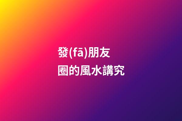 發(fā)朋友圈的風水講究