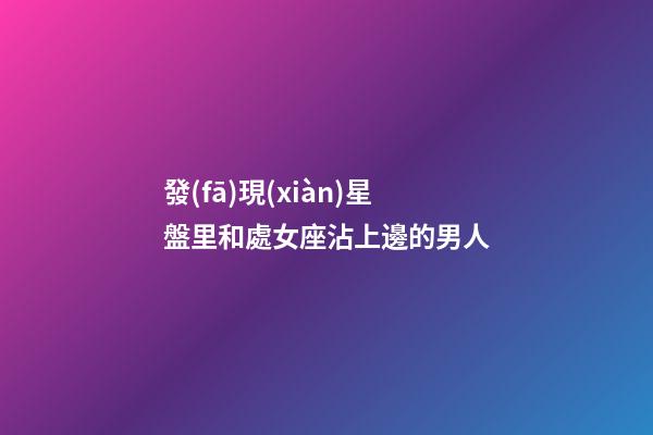 發(fā)現(xiàn)星盤里和處女座沾上邊的男人-第1張-星座運勢-玄機派