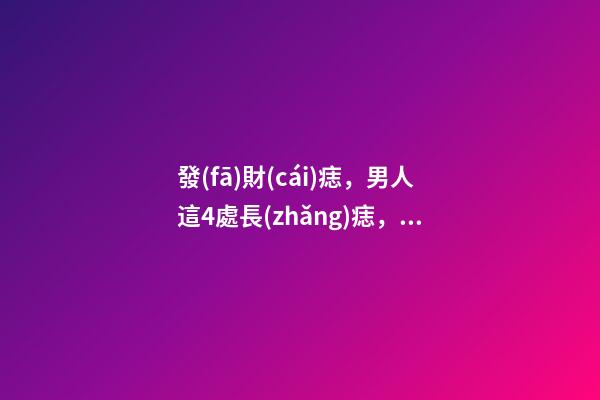 發(fā)財(cái)痣，男人這4處長(zhǎng)痣，事業(yè)有成，錢(qián)越賺越多