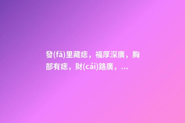 發(fā)里藏痣，福厚深廣，胸部有痣，財(cái)路廣，后腰有痣，貴人撐腰