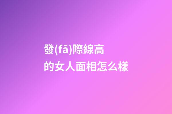 發(fā)際線高的女人面相怎么樣