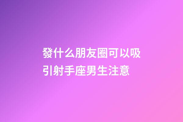 發什么朋友圈可以吸引射手座男生注意-第1張-星座運勢-玄機派