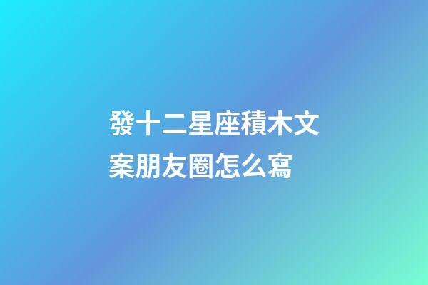 發十二星座積木文案朋友圈怎么寫-第1張-星座運勢-玄機派