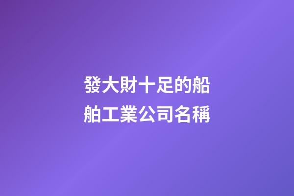 發大財十足的船舶工業公司名稱-第1張-公司起名-玄機派