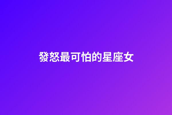 發怒最可怕的星座女-第1張-星座運勢-玄機派