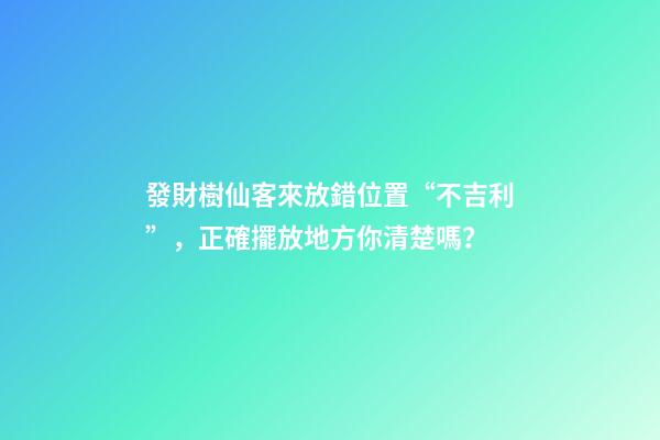 發財樹仙客來放錯位置“不吉利”，正確擺放地方你清楚嗎？