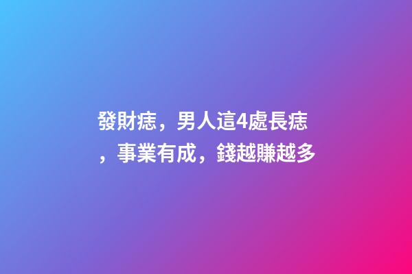 發財痣，男人這4處長痣，事業有成，錢越賺越多