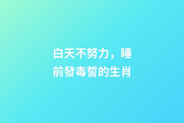 白天不努力，睡前發毒誓的生肖