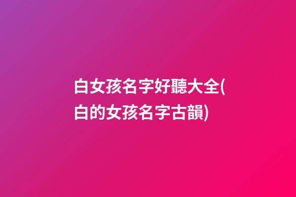 白女孩名字好聽大全(白的女孩名字古韻)