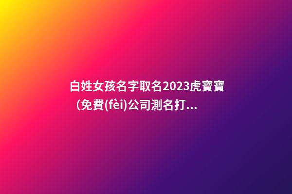 白姓女孩名字取名2023虎寶寶（免費(fèi)公司測名打分測名字打分）-第1張-公司起名-玄機(jī)派