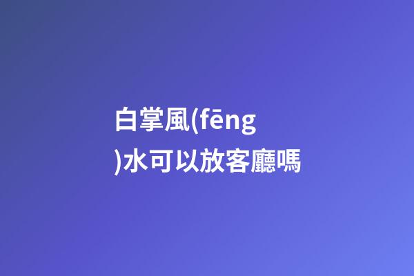 白掌風(fēng)水可以放客廳嗎