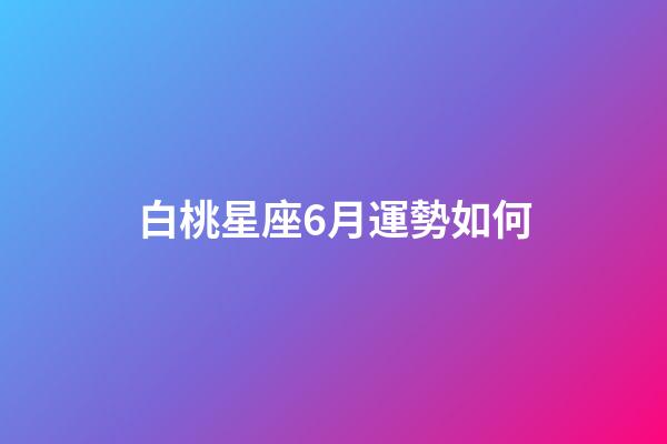 白桃星座6月運勢如何-第1張-星座運勢-玄機派
