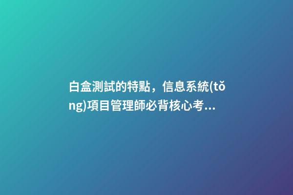 白盒測試的特點，信息系統(tǒng)項目管理師必背核心考點(七十三)黑白灰盒測試-第1張-觀點-玄機派