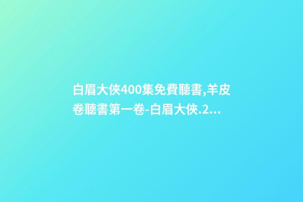 白眉大俠400集免費聽書,羊皮卷聽書第一卷-白眉大俠.23.0209.北.李禎海-第1張-觀點-玄機派