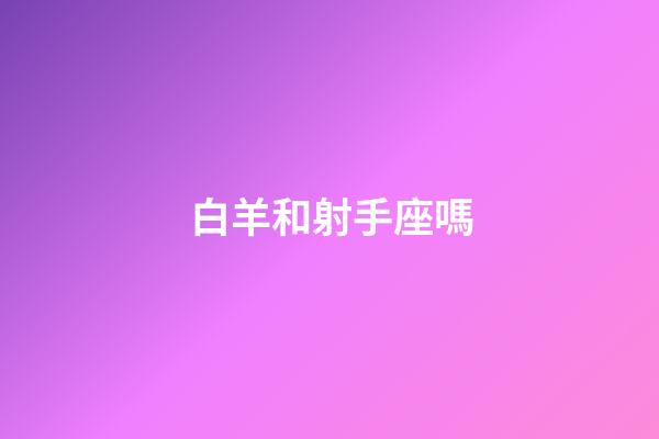 白羊和射手座嗎-第1張-星座運勢-玄機派