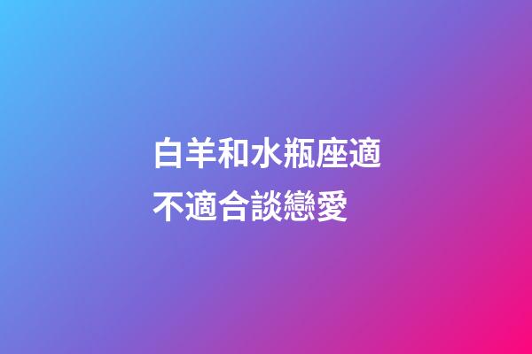 白羊和水瓶座適不適合談戀愛-第1張-星座運勢-玄機派