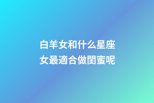 白羊女和什么星座女最適合做閨蜜呢-第1張-星座運(yùn)勢-玄機(jī)派