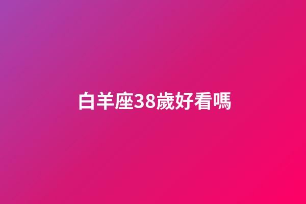 白羊座38歲好看嗎-第1張-星座運勢-玄機派