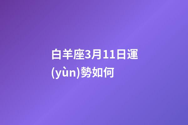 白羊座3月11日運(yùn)勢如何-第1張-星座運(yùn)勢-玄機(jī)派