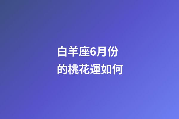 白羊座6月份的桃花運如何-第1張-星座運勢-玄機派