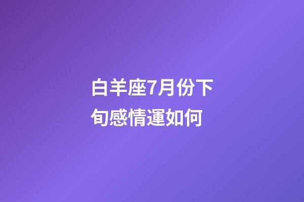 白羊座7月份下旬感情運如何-第1張-星座運勢-玄機派
