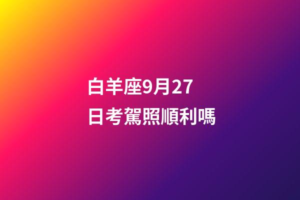 白羊座9月27日考駕照順利嗎-第1張-星座運(yùn)勢-玄機(jī)派
