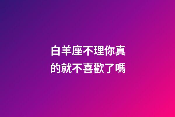白羊座不理你真的就不喜歡了嗎-第1張-星座運(yùn)勢(shì)-玄機(jī)派