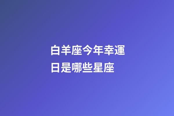 白羊座今年幸運日是哪些星座-第1張-星座運勢-玄機派