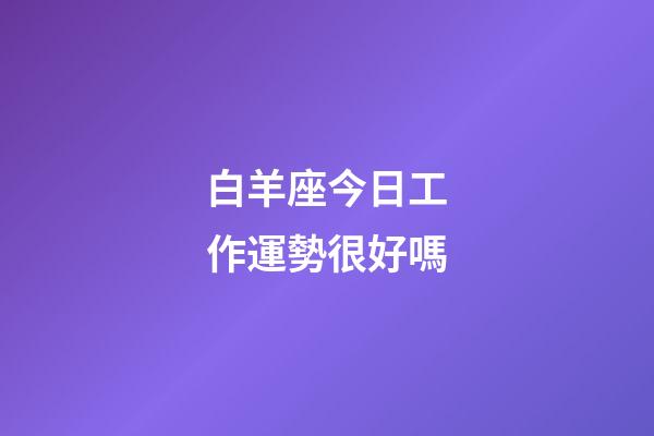 白羊座今日工作運勢很好嗎-第1張-星座運勢-玄機派