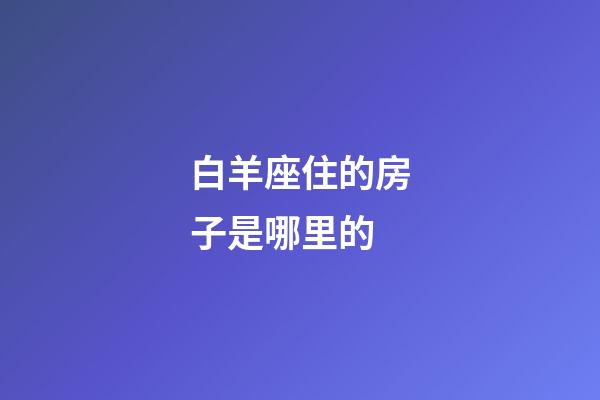白羊座住的房子是哪里的-第1張-星座運勢-玄機派