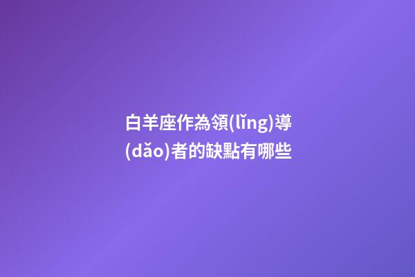 白羊座作為領(lǐng)導(dǎo)者的缺點有哪些-第1張-星座運勢-玄機派