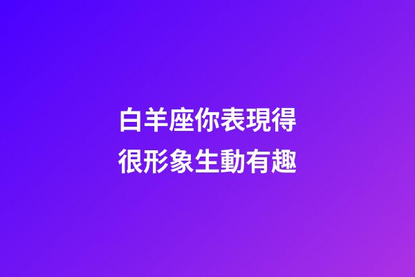 白羊座你表現得很形象生動有趣-第1張-星座運勢-玄機派