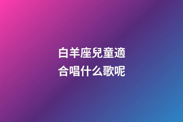白羊座兒童適合唱什么歌呢-第1張-星座運(yùn)勢(shì)-玄機(jī)派