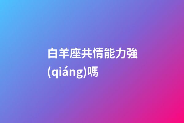 白羊座共情能力強(qiáng)嗎-第1張-星座運(yùn)勢(shì)-玄機(jī)派