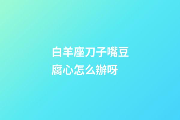 白羊座刀子嘴豆腐心怎么辦呀
