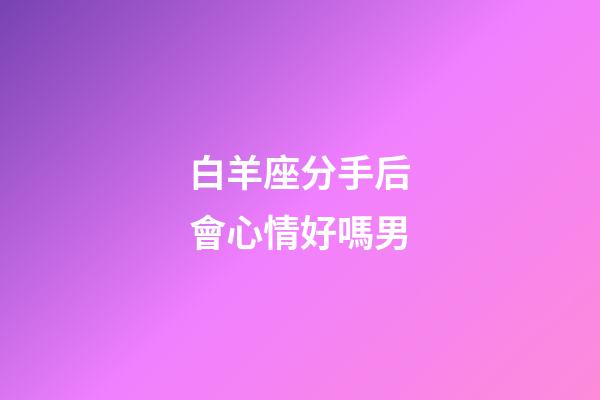 白羊座分手后會心情好嗎男-第1張-星座運勢-玄機派