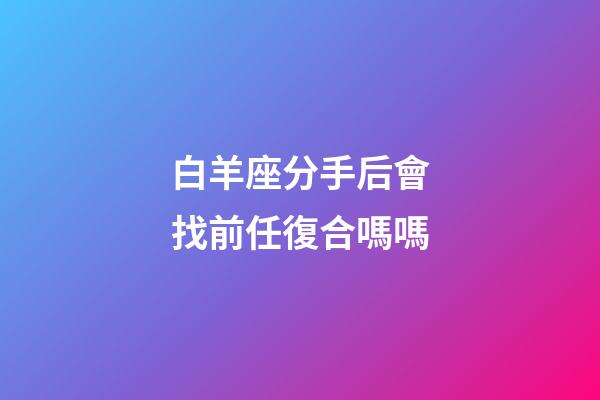 白羊座分手后會找前任復合嗎嗎-第1張-星座運勢-玄機派